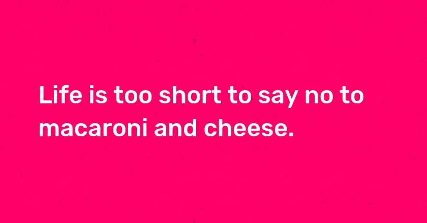 Life is too short to say no to macaroni and cheese.