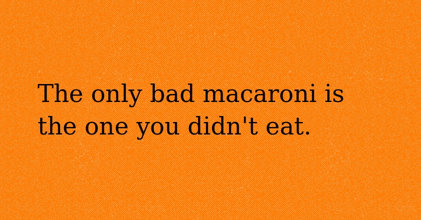 The only bad macaroni is the one you didn't eat.