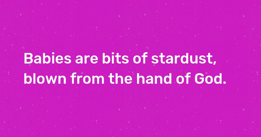 Babies are bits of stardust, blown from the hand of God.