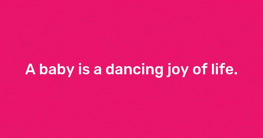 A baby is a dancing joy of life.