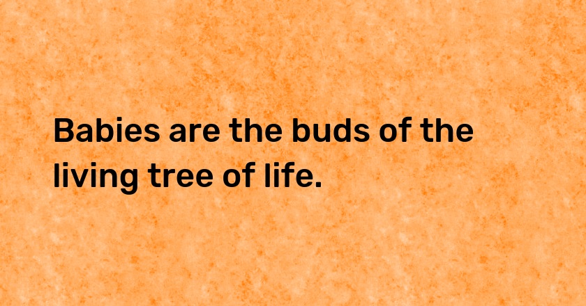 Babies are the buds of the living tree of life.