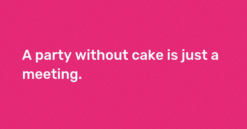 A party without cake is just a meeting.