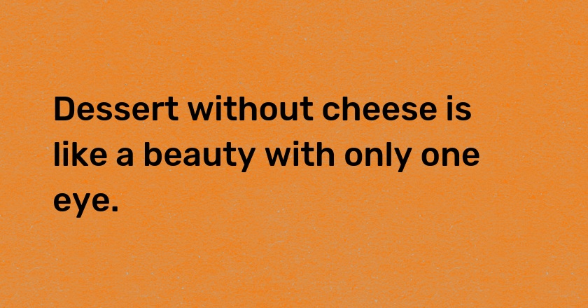 Dessert without cheese is like a beauty with only one eye.