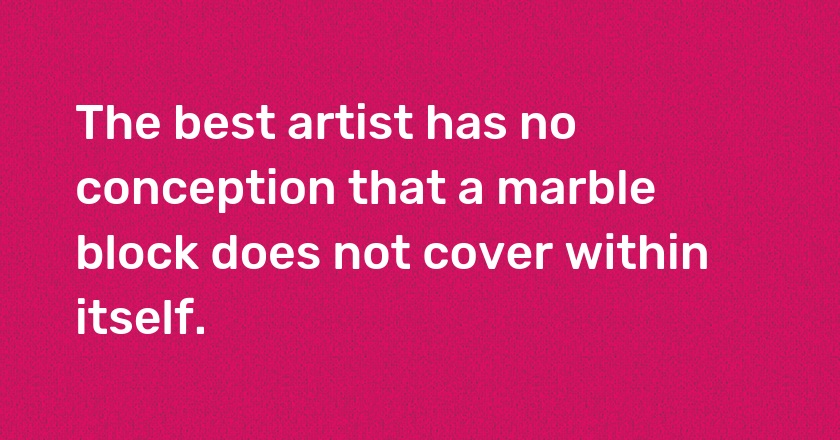 The best artist has no conception that a marble block does not cover within itself.