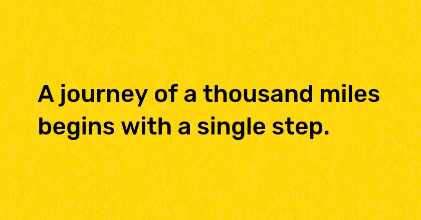 A journey of a thousand miles begins with a single step.