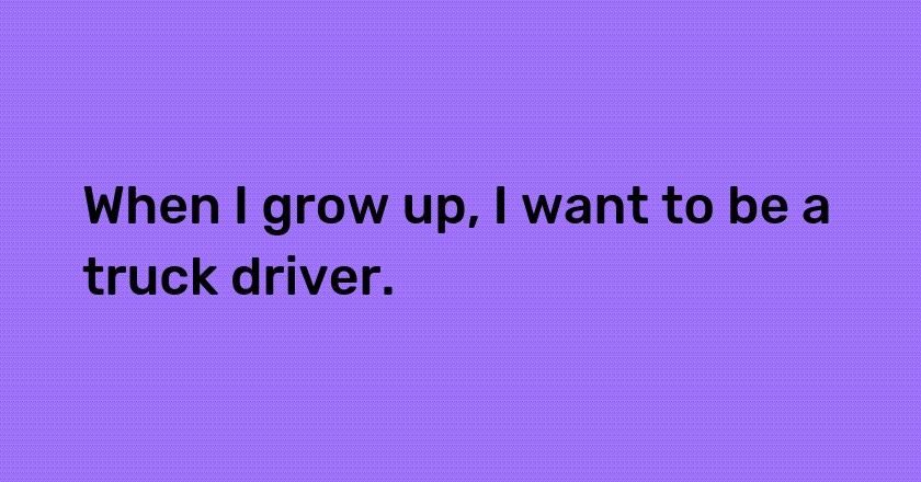 When I grow up, I want to be a truck driver.