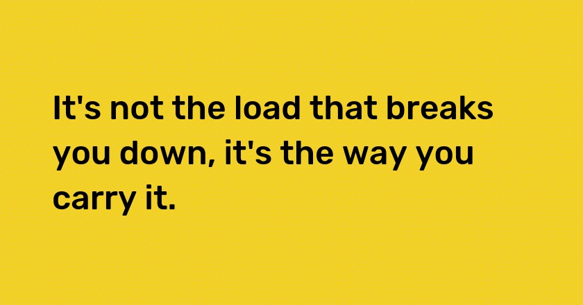 It's not the load that breaks you down, it's the way you carry it.