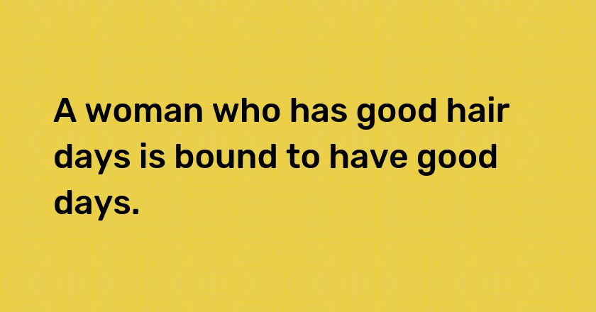 A woman who has good hair days is bound to have good days.