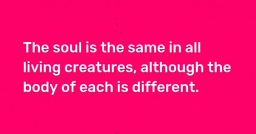 The soul is the same in all living creatures, although the body of each is different.