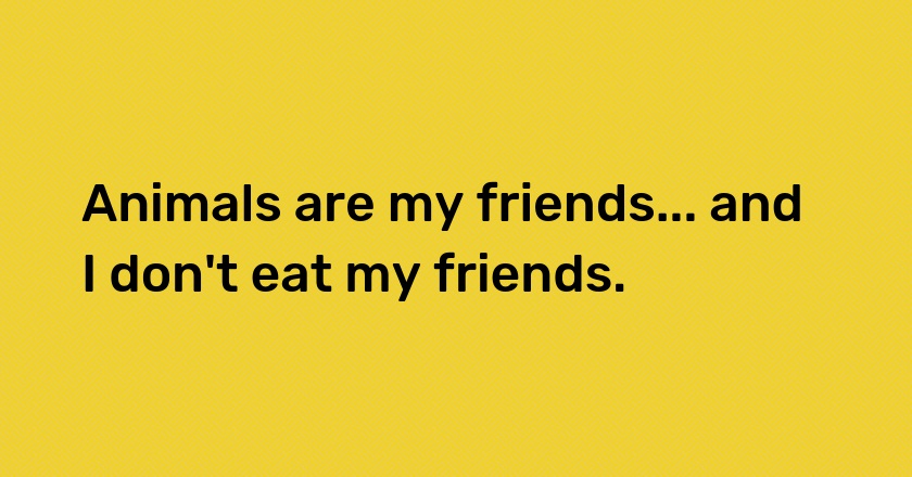 Animals are my friends... and I don't eat my friends.