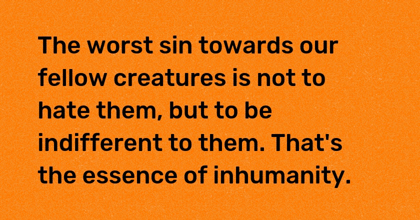 The worst sin towards our fellow creatures is not to hate them, but to be indifferent to them. That's the essence of inhumanity.