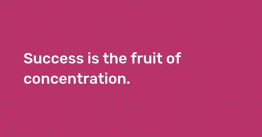 Success is the fruit of concentration.