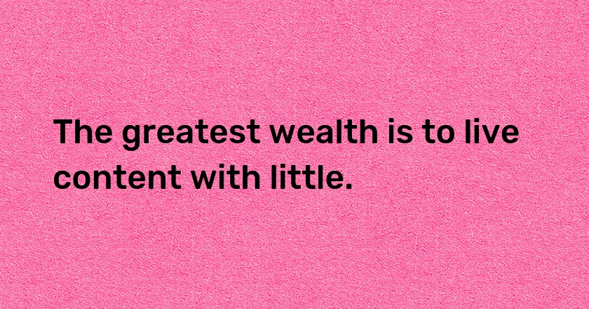 The greatest wealth is to live content with little.