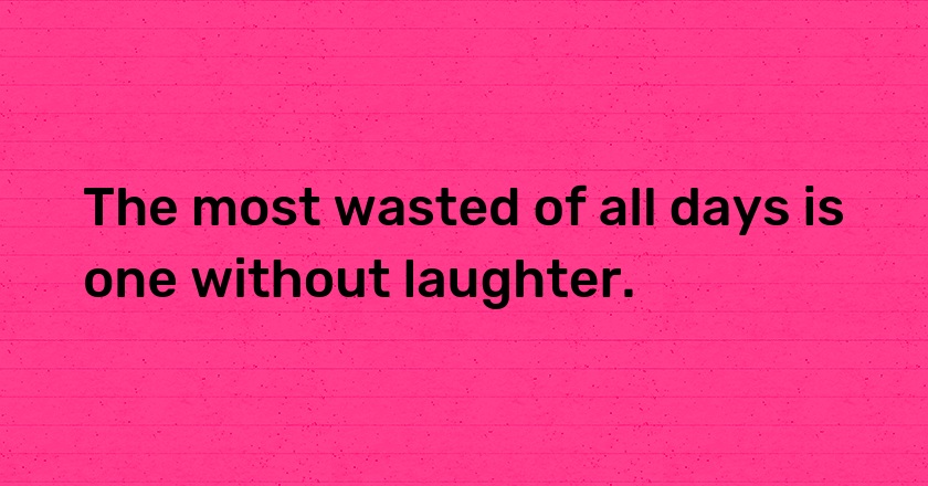 The most wasted of all days is one without laughter.