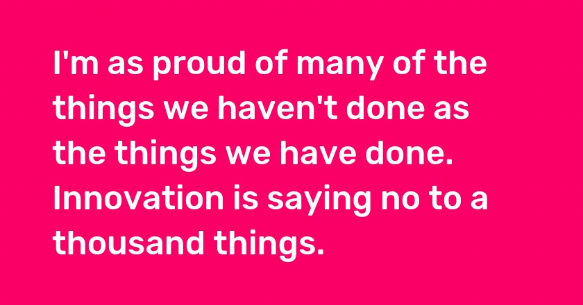 I'm as proud of many of the things we haven't done as the things we have done. Innovation is saying no to a thousand things.