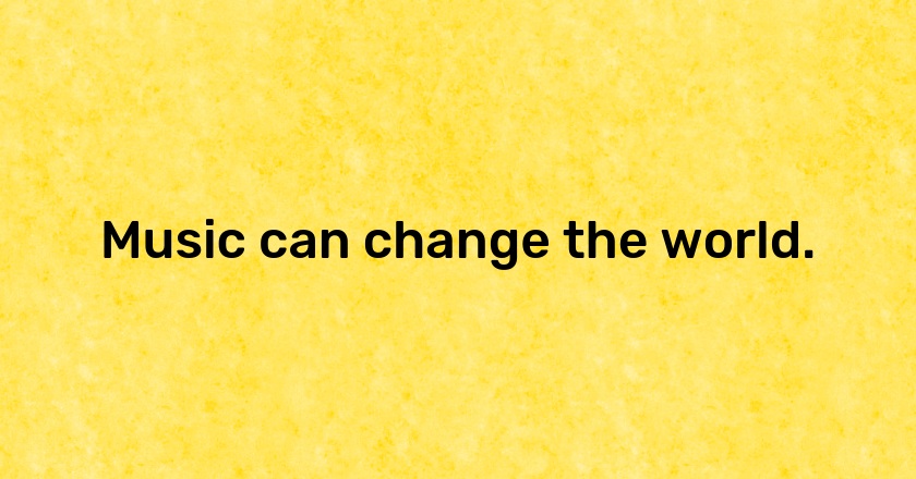 Music can change the world.