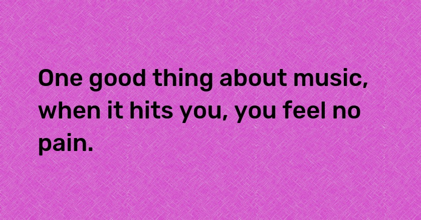 One good thing about music, when it hits you, you feel no pain.