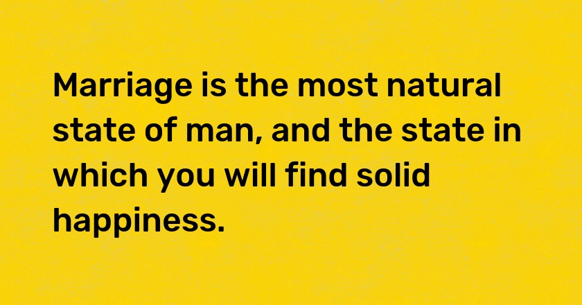 Marriage is the most natural state of man, and the state in which you will find solid happiness.