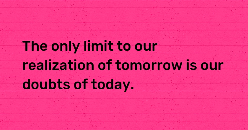 The only limit to our realization of tomorrow is our doubts of today.