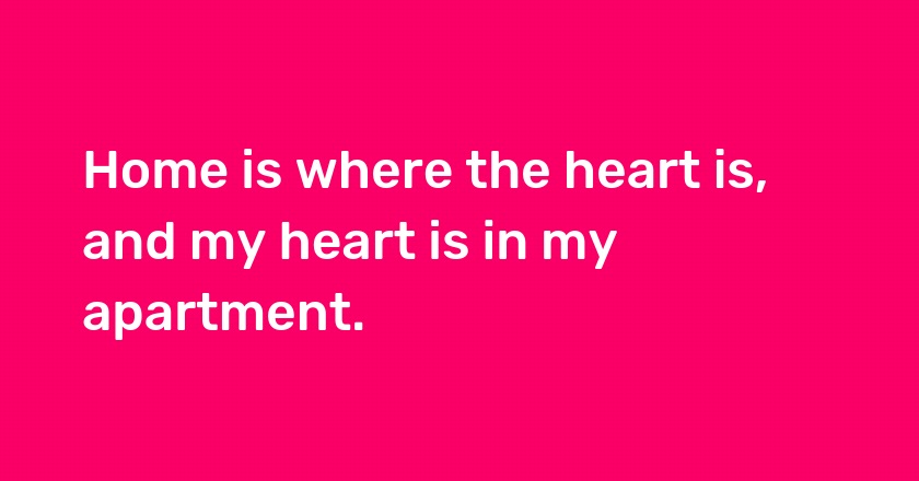 Home is where the heart is, and my heart is in my apartment.