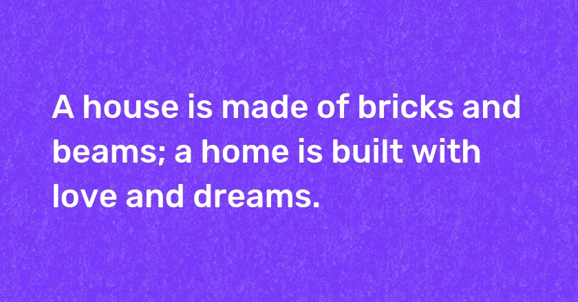 A house is made of bricks and beams; a home is built with love and dreams.