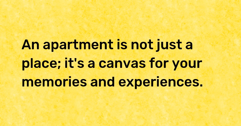 An apartment is not just a place; it's a canvas for your memories and experiences.