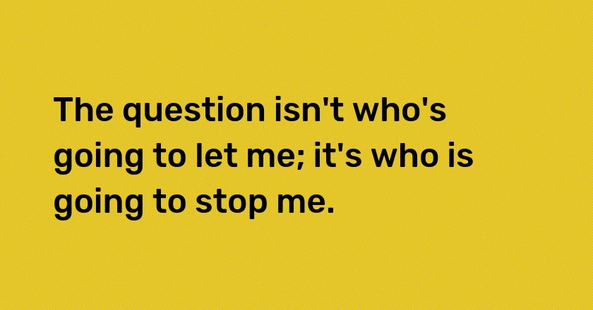 The question isn't who's going to let me; it's who is going to stop me.