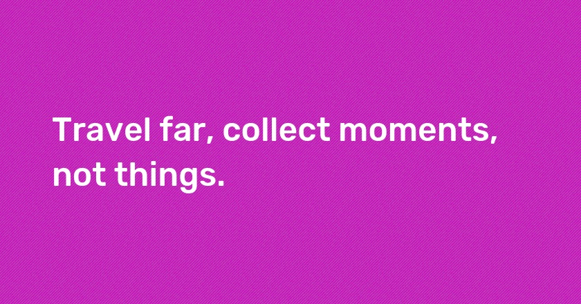 Travel far, collect moments, not things.