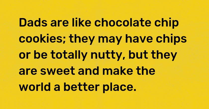 Dads are like chocolate chip cookies; they may have chips or be totally nutty, but they are sweet and make the world a better place.