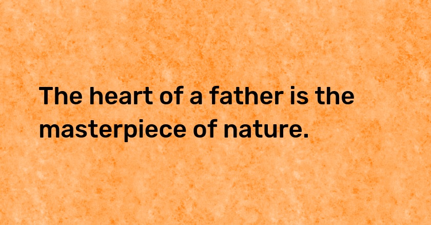 The heart of a father is the masterpiece of nature.