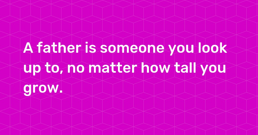 A father is someone you look up to, no matter how tall you grow.