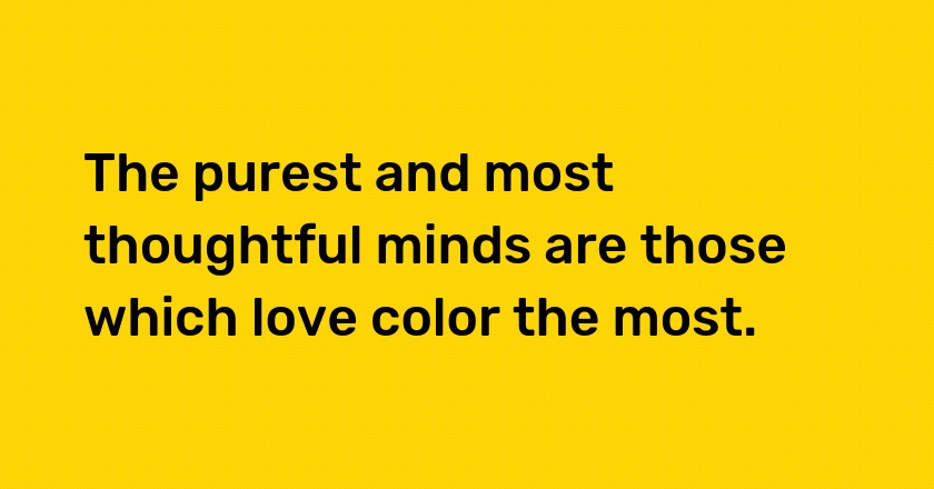 The purest and most thoughtful minds are those which love color the most.