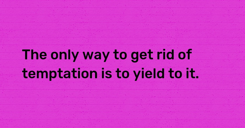 The only way to get rid of temptation is to yield to it.