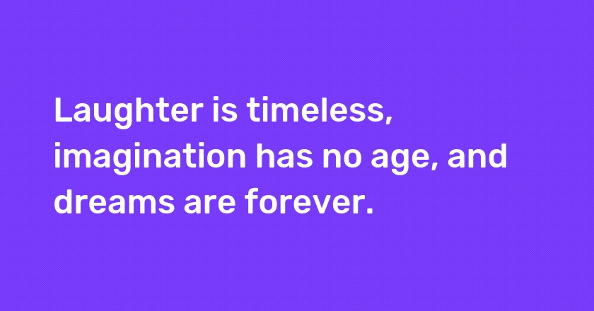 Laughter is timeless, imagination has no age, and dreams are forever.