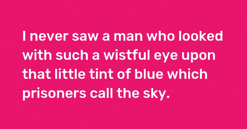 I never saw a man who looked with such a wistful eye upon that little tint of blue which prisoners call the sky.