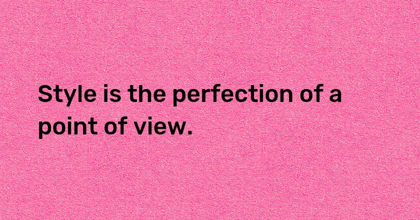 Style is the perfection of a point of view.