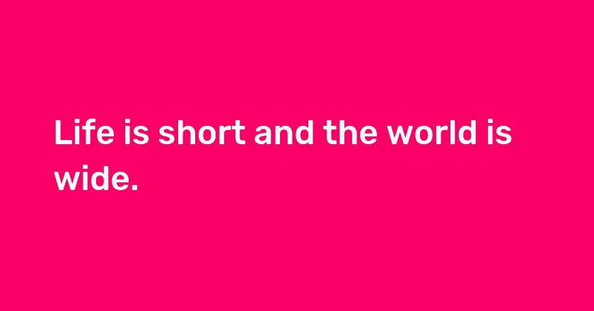 Life is short and the world is wide.