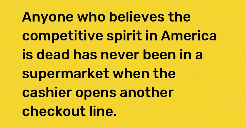 Anyone who believes the competitive spirit in America is dead has never been in a supermarket when the cashier opens another checkout line.