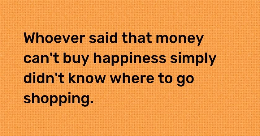 Whoever said that money can't buy happiness simply didn't know where to go shopping.