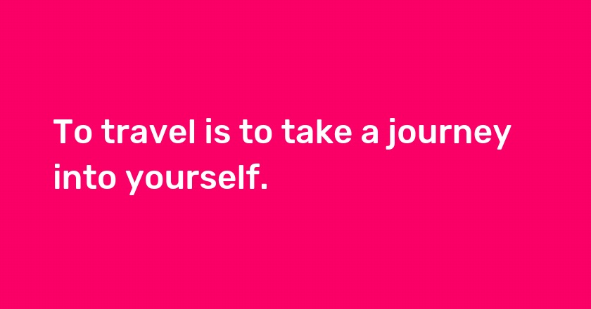 To travel is to take a journey into yourself.