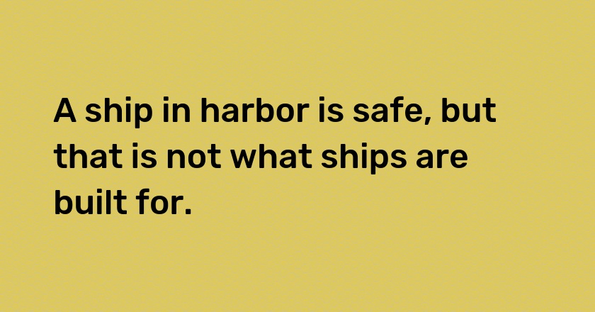 A ship in harbor is safe, but that is not what ships are built for.