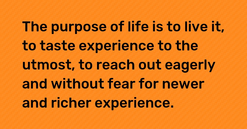 The purpose of life is to live it, to taste experience to the utmost, to reach out eagerly and without fear for newer and richer experience.