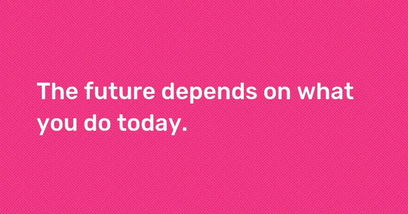 The future depends on what you do today.