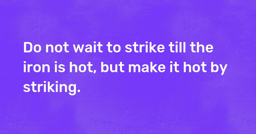 Do not wait to strike till the iron is hot, but make it hot by striking.