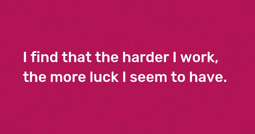 I find that the harder I work, the more luck I seem to have.