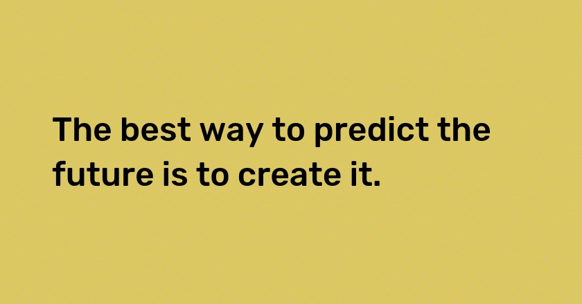 The best way to predict the future is to create it.