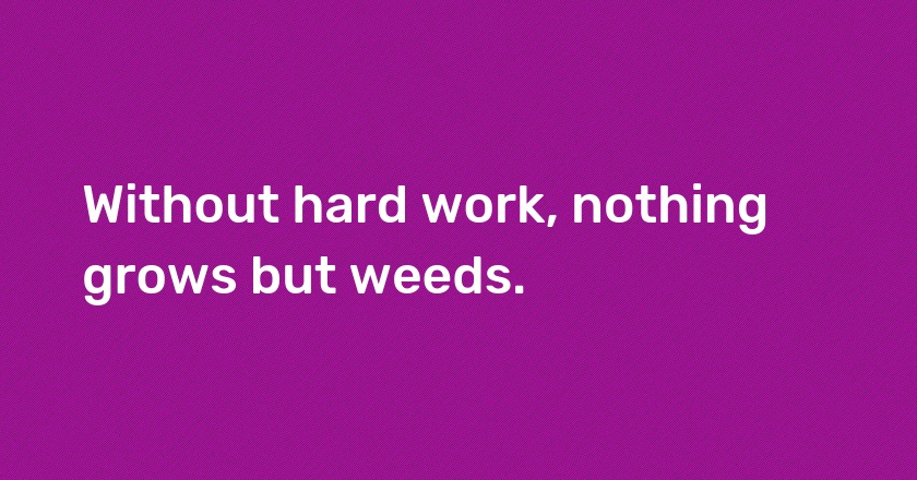 Without hard work, nothing grows but weeds.