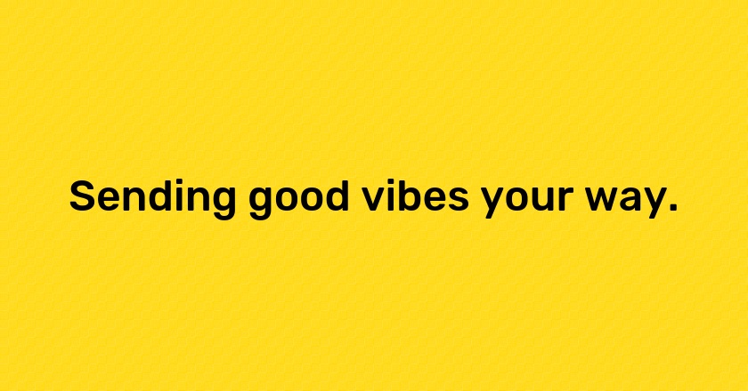 Sending good vibes your way.