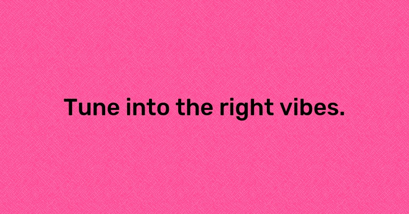 Tune into the right vibes.