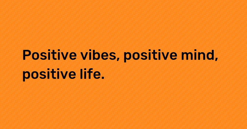 Positive vibes, positive mind, positive life.